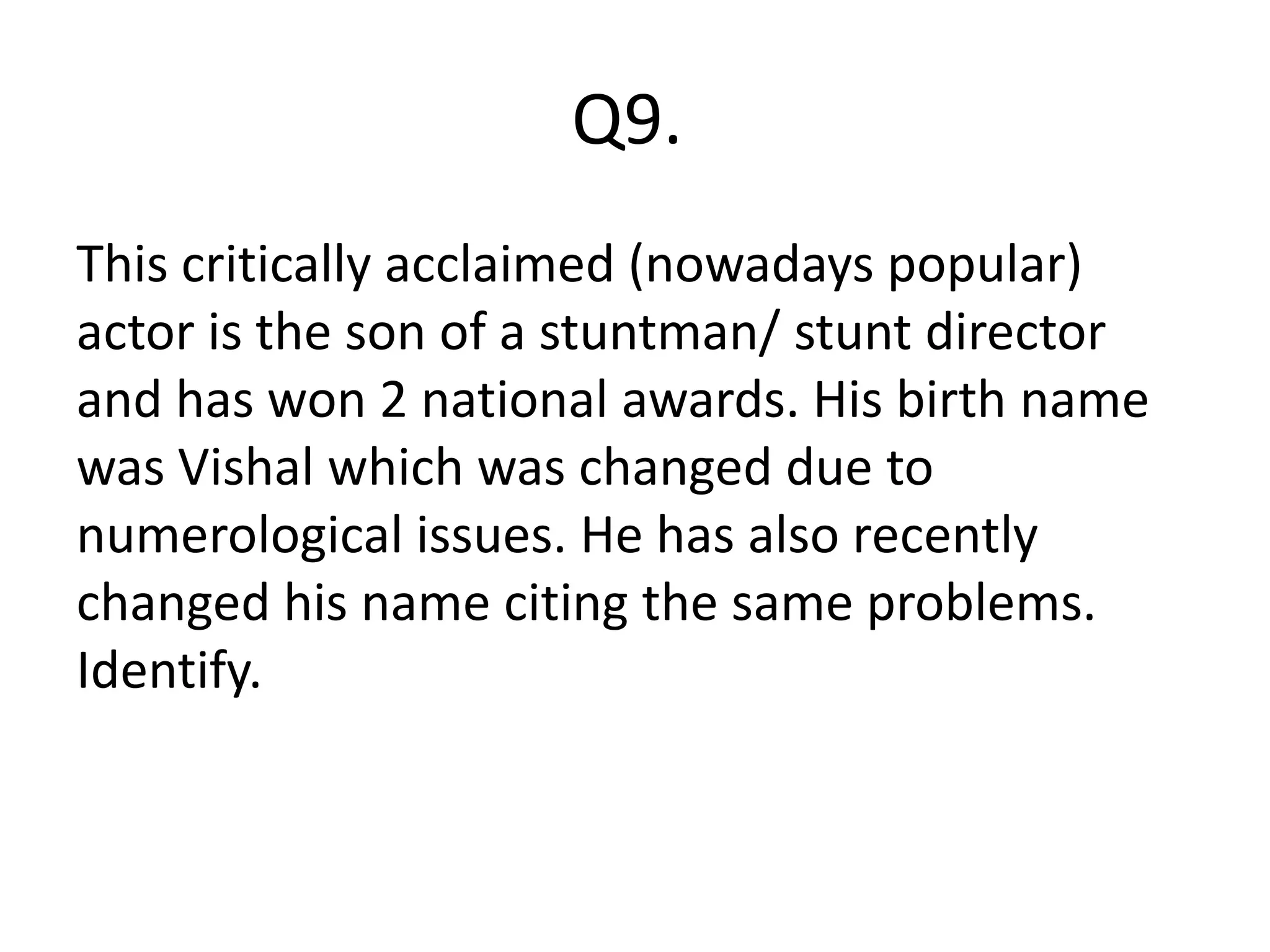 Q9.
This critically acclaimed (nowadays popular)
actor is the son of a stuntman/ stunt director
and has won 2 national awards. His birth name
was Vishal which was changed due to
numerological issues. He has also recently
changed his name citing the same problems.
Identify.
 