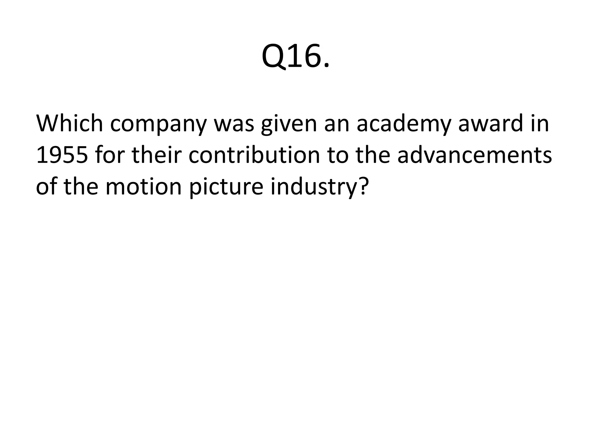 Q16.
Which company was given an academy award in
1955 for their contribution to the advancements
of the motion picture industry?
 