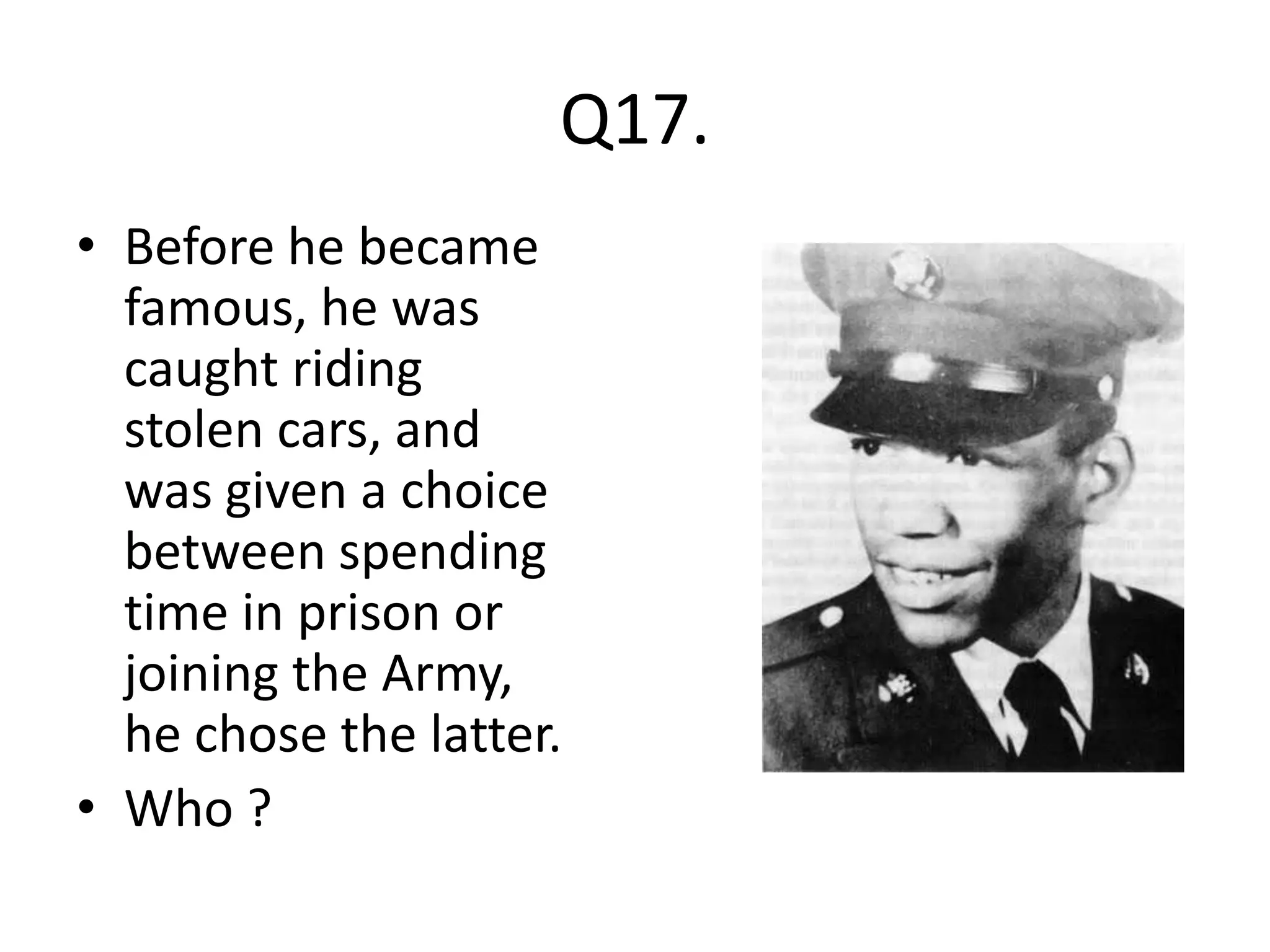Q17.
• Before he became
  famous, he was
  caught riding
  stolen cars, and
  was given a choice
  between spending
  time in prison or
  joining the Army,
  he chose the latter.
• Who ?
 