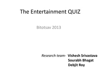 The Entertainment QUIZ

      Bitotsav 2013




        Research team- Vishesh Srivastava
                       Sourabh Bhagat
                       Debjit Roy
 