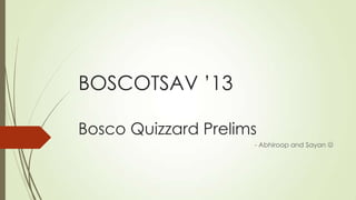 BOSCOTSAV ’13
Bosco Quizzard Prelims
- Abhiroop and Sayan 
 