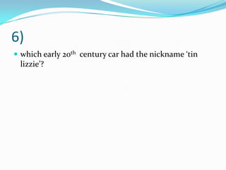 6)
 which early 20th century car had the nickname ‘tin
lizzie’?
 