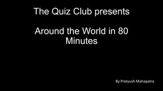 The Quiz Club presents
Around the World in 80
Minutes

By Pratyush Mahapatra

 