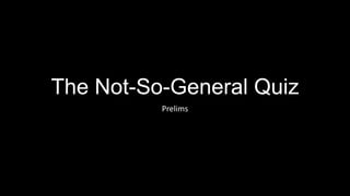 The Not-So-General Quiz
Prelims
 