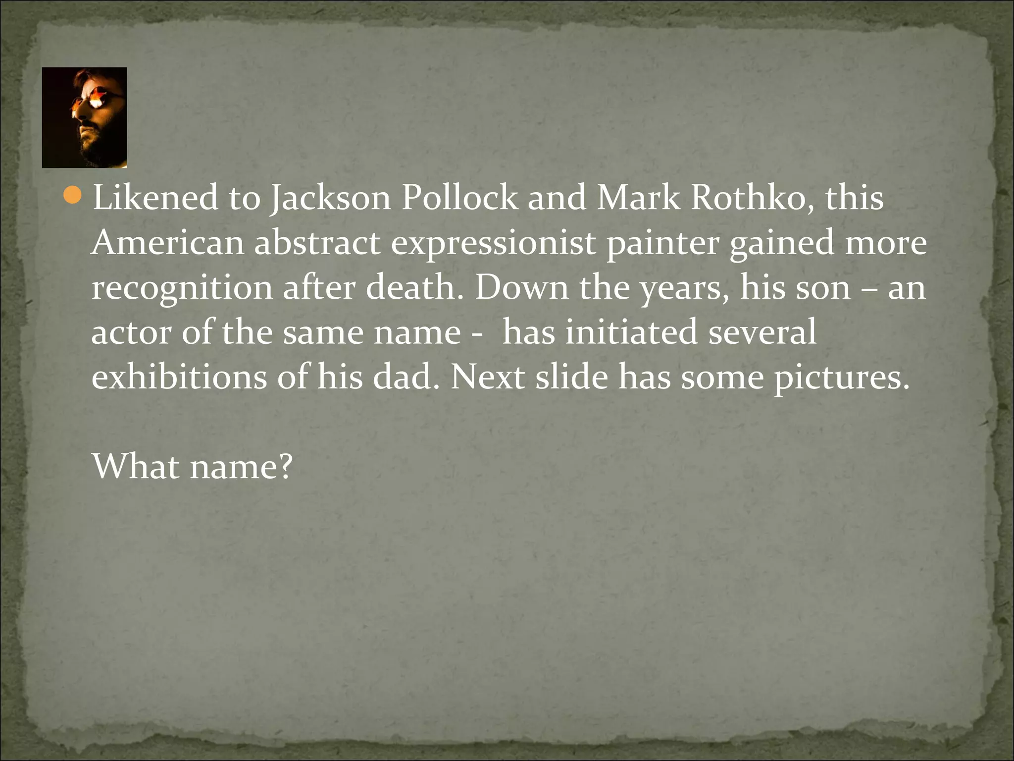 Likened to Jackson Pollock and Mark Rothko, this
American abstract expressionist painter gained more
recognition after death. Down the years, his son – an
actor of the same name - has initiated several
exhibitions of his dad. Next slide has some pictures.
What name?
 