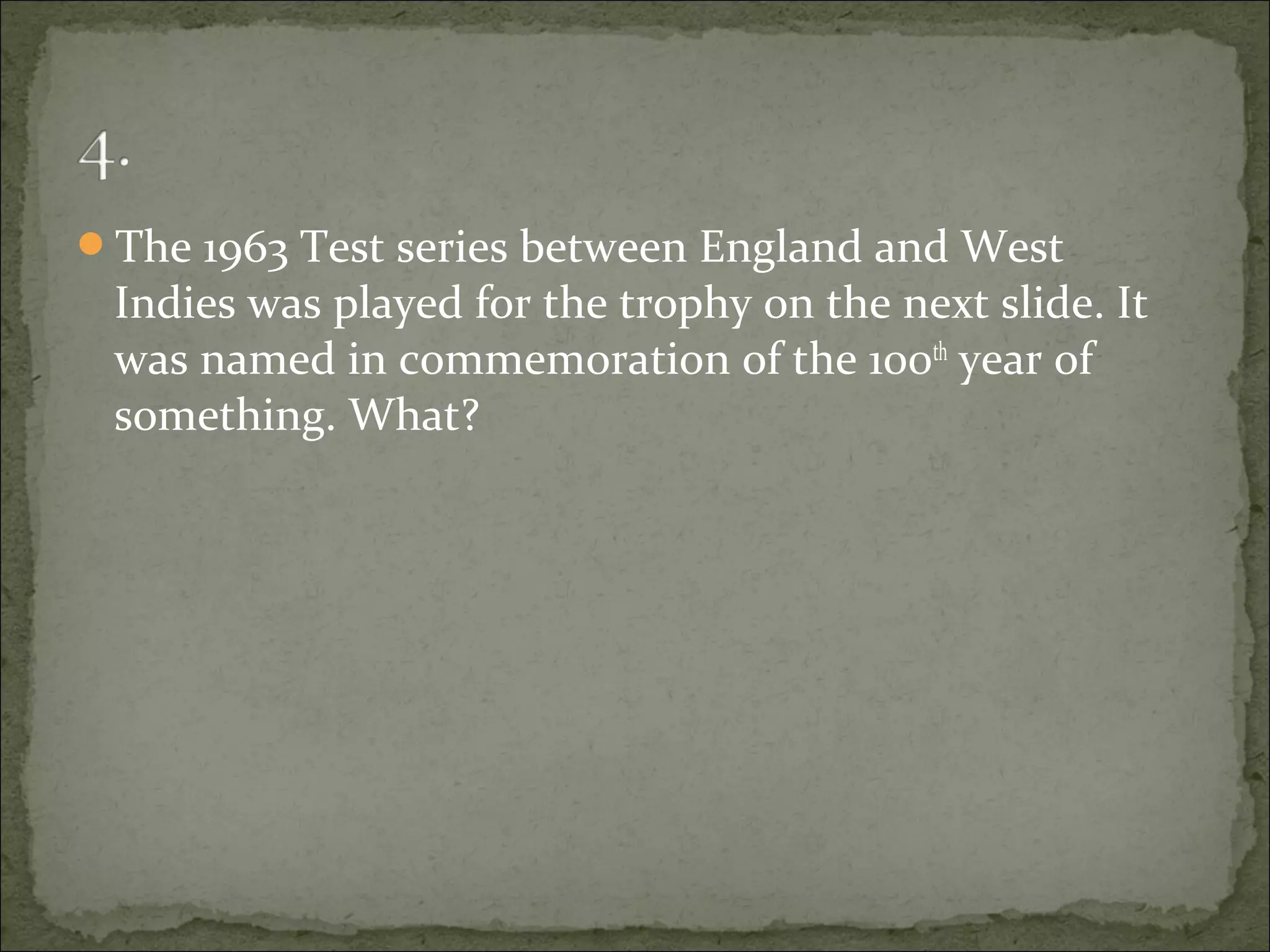 The 1963 Test series between England and West
Indies was played for the trophy on the next slide. It
was named in commemoration of the 100th
year of
something. What?
 