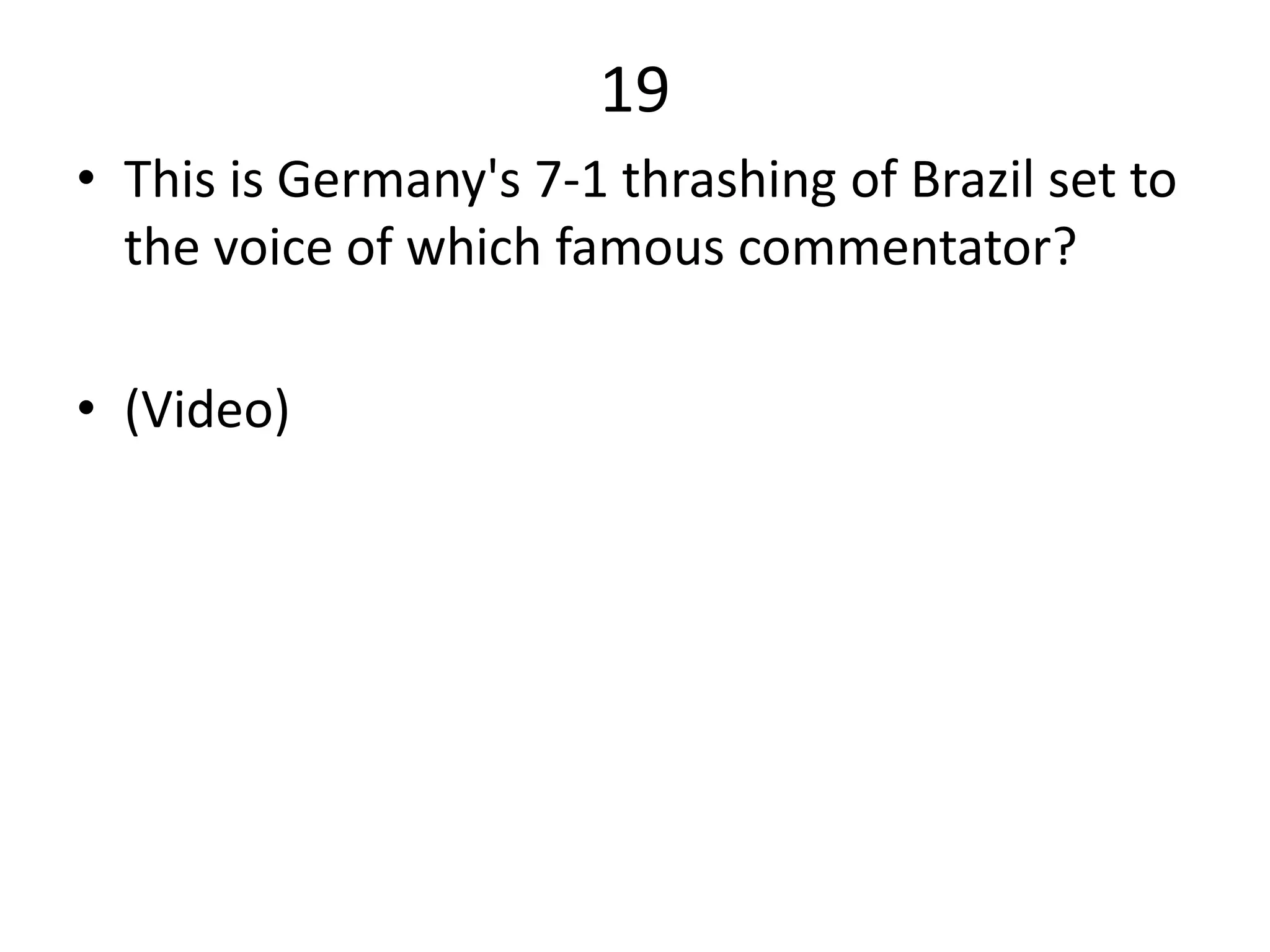 19
• This is Germany's 7-1 thrashing of Brazil set to
the voice of which famous commentator?
• (Video)
 