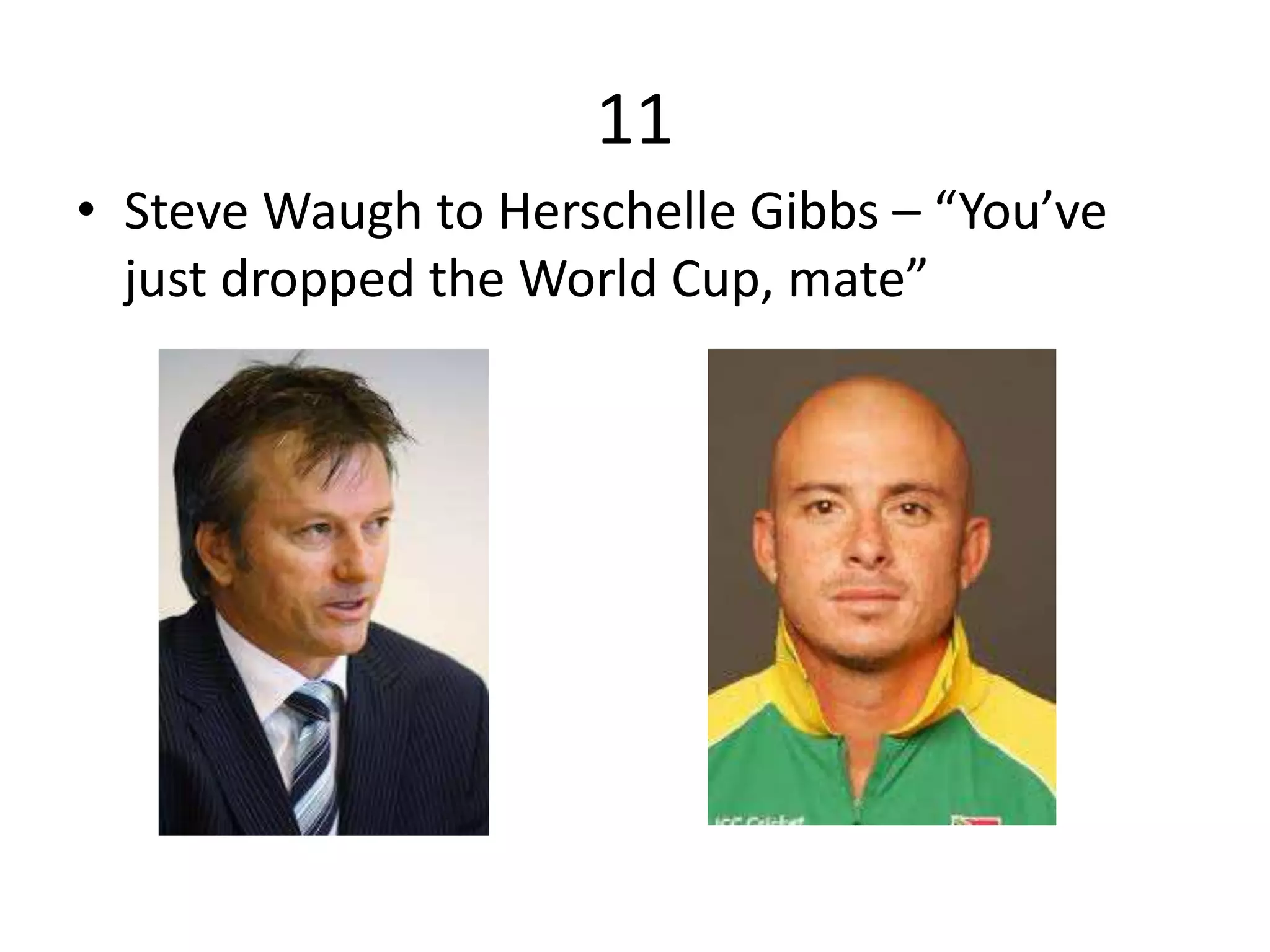 11
• Steve Waugh to Herschelle Gibbs – “You’ve
just dropped the World Cup, mate”
 