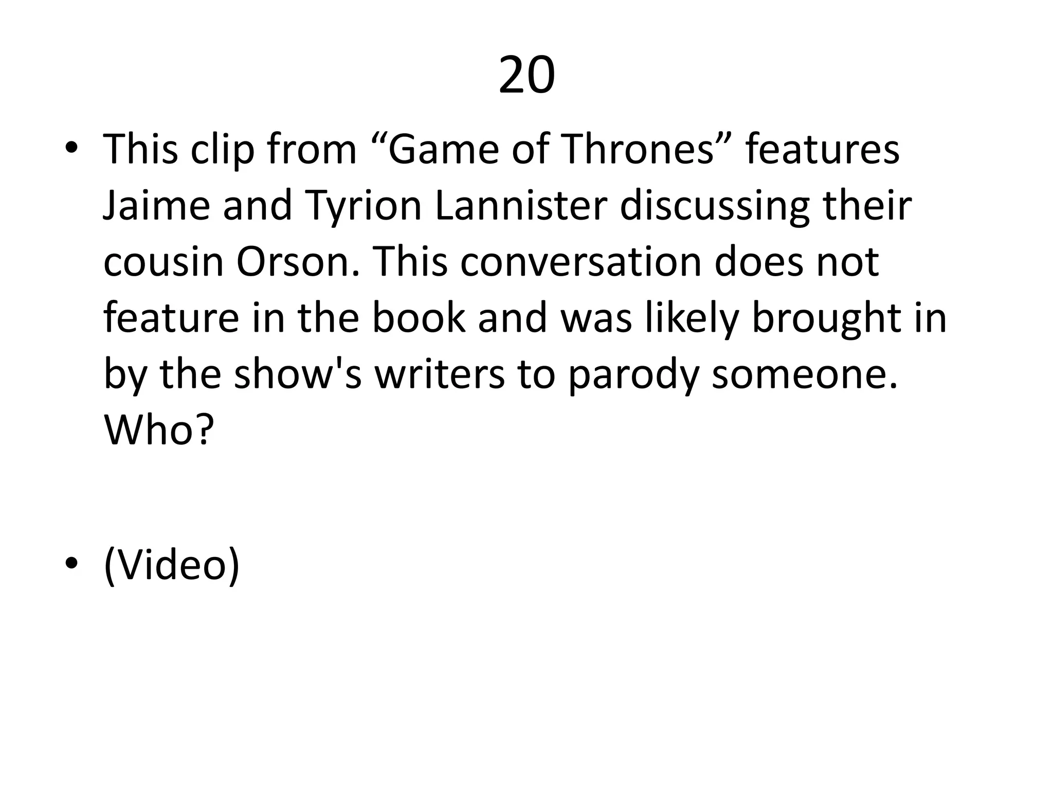 20
• This clip from “Game of Thrones” features
Jaime and Tyrion Lannister discussing their
cousin Orson. This conversation does not
feature in the book and was likely brought in
by the show's writers to parody someone.
Who?
• (Video)
 