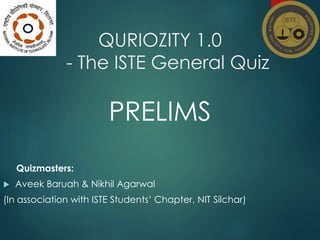 QURIOZITY 1.0
- The ISTE General Quiz
PRELIMS
Quizmasters:
 Aveek Baruah & Nikhil Agarwal
(In association with ISTE Students’ Chapter, NIT Silchar)
 