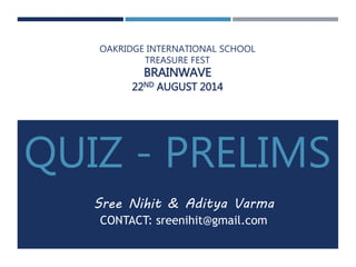 OAKRIDGE INTERNATIONAL SCHOOL 
TREASURE FEST 
BRAINWAVE 
22ND AUGUST 2014 
QUIZ - PRELIMS 
Sree Nihit & Aditya Varma 
CONTACT: sreenihit@gmail.com 
 