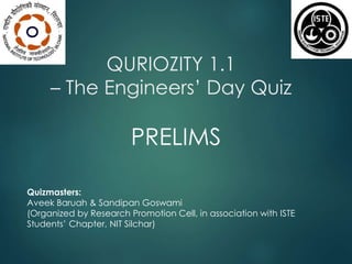 QURIOZITY 1.1 
– The Engineers’ Day Quiz 
PRELIMS 
Quizmasters: 
Aveek Baruah & Sandipan Goswami 
(Organized by Research Promotion Cell, in association with ISTE 
Students’ Chapter, NIT Silchar) 
 