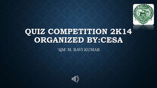 QUIZ COMPETITION 2K14 
ORGANIZED BY:CESA 
`QM: M. RAVI KUMAR 
 