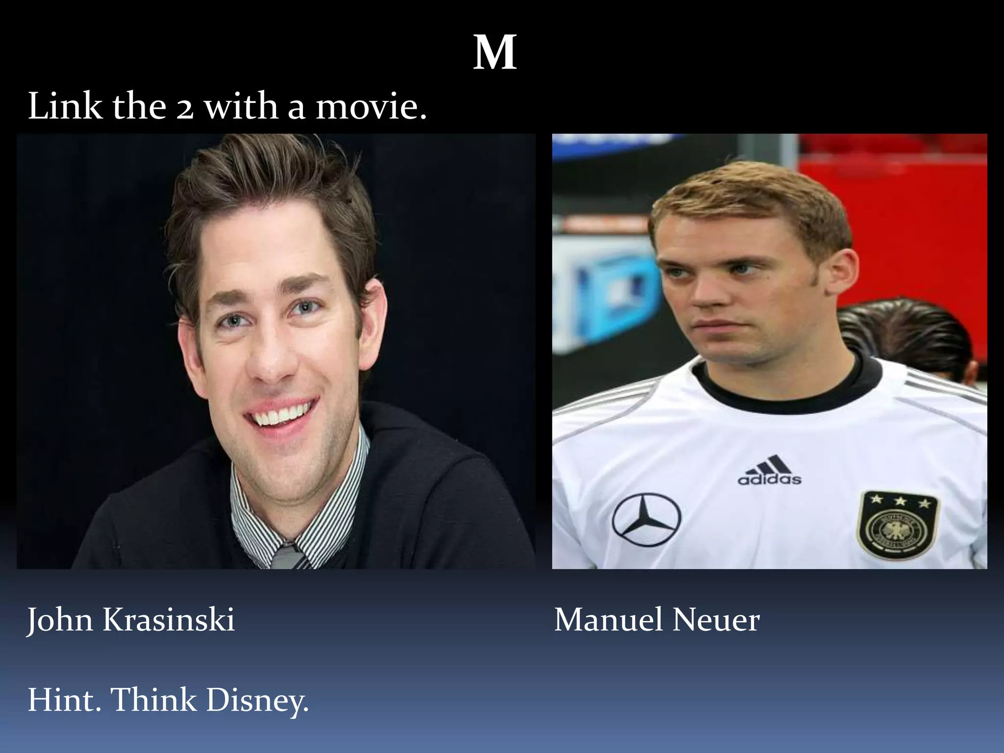 M
Link the 2 with a movie.
John Krasinski Manuel Neuer
Hint. Think Disney.
 