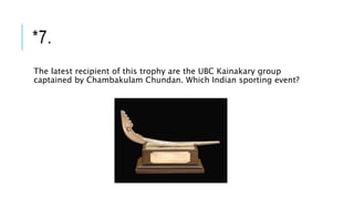 *7.
The latest recipient of this trophy are the UBC Kainakary group
captained by Chambakulam Chundan. Which Indian sporting event?
 