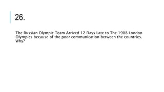 26.
The Russian Olympic Team Arrived 12 Days Late to The 1908 London
Olympics because of the poor communication between the countries.
Why?
 