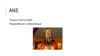 ANS
Praveen Kumar Sobti
Played Bheem in Mahabharat
 