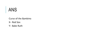 ANS
Curse of the Bambino
X- Red Sox
Y- Babe Ruth
 