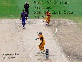 Well Of Course
Prelims
KQA Cricket Quiz
2015
@soganmageshwar
@paap_singer
 