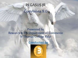 PEGASUS JR
ComArena 9.0
Presented by
Research & P.G Department of Commerce
St Thomas College Palai
Conducted by
8/12/2015 1
 
