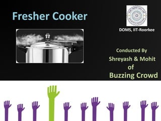 Fresher Cooker
DOMS, IIT-Roorkee
Shreyash & Mohit
Conducted By
Buzzing Crowd
of
 