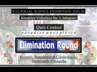 KVS SOCIAL SCIENCE EXHIBITION 2015-16
Kendriya Vidyalaya No. 1, Ishapore
Quiz Contest
Research, Presentation & Conduction by:
Somnath ChandaSomnath Chanda
 