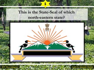This is the State-Seal of whichThis is the State-Seal of which
north-eastern state?north-eastern state?
5
A quiz by Somnath ChandaK.V. No.-1, Ishapore
 