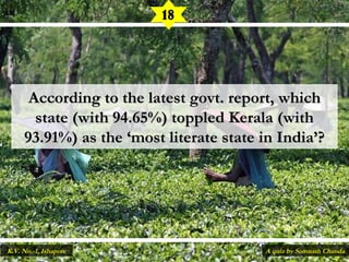 According to the latest govt. report, whichAccording to the latest govt. report, which
state (with 94.65%) toppled Kerala (withstate (with 94.65%) toppled Kerala (with
93.91%) as the ‘most literate state in India’?93.91%) as the ‘most literate state in India’?
18
A quiz by Somnath ChandaK.V. No.-1, Ishapore
 