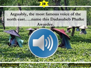 Arguably, the most famous voice of theArguably, the most famous voice of the
north east…..name this Dadasaheb Phalkenorth east…..name this Dadasaheb Phalke
Awardee.Awardee.
20
A quiz by Somnath ChandaK.V. No.-1, Ishapore
 