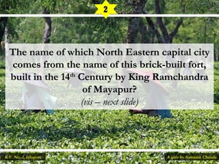 The name of which North Eastern capital cityThe name of which North Eastern capital city
comes from the name of this brick-built fort,comes from the name of this brick-built fort,
built in the 14built in the 14thth
Century by King RamchandraCentury by King Ramchandra
of Mayapur?of Mayapur?
(vis – next slide)(vis – next slide)
2
A quiz by Somnath ChandaK.V. No.-1, Ishapore
 