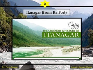 Itanagar (from Ita Fort)Itanagar (from Ita Fort)
2
A quiz by Somnath ChandaK.V. No.-1, Ishapore
 