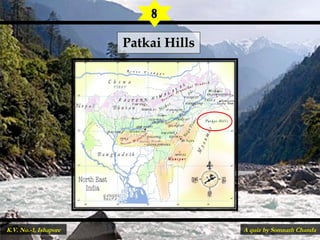 Patkai HillsPatkai Hills
8
A quiz by Somnath ChandaK.V. No.-1, Ishapore
 