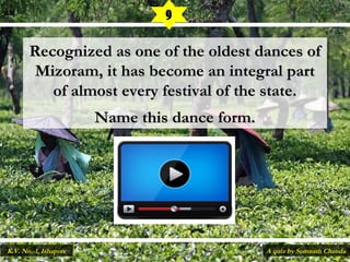 Recognized as one of the oldest dances ofRecognized as one of the oldest dances of
Mizoram, it has become an integral partMizoram, it has become an integral part
of almost every festival of the state.of almost every festival of the state.
Name this dance form.Name this dance form.
9
A quiz by Somnath ChandaK.V. No.-1, Ishapore
 