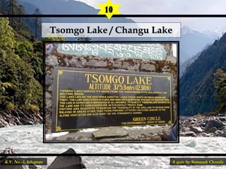 Tsomgo Lake / Changu LakeTsomgo Lake / Changu Lake
10
A quiz by Somnath ChandaK.V. No.-1, Ishapore
 