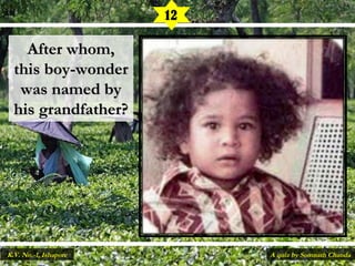 After whom,After whom,
this boy-wonderthis boy-wonder
was named bywas named by
his grandfather?his grandfather?
12
A quiz by Somnath ChandaK.V. No.-1, Ishapore
 
