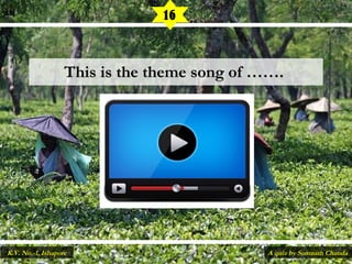 This is the theme song of …….This is the theme song of …….
16
A quiz by Somnath ChandaK.V. No.-1, Ishapore
 