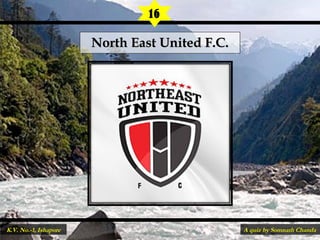 North East United F.C.North East United F.C.
16
A quiz by Somnath ChandaK.V. No.-1, Ishapore
 