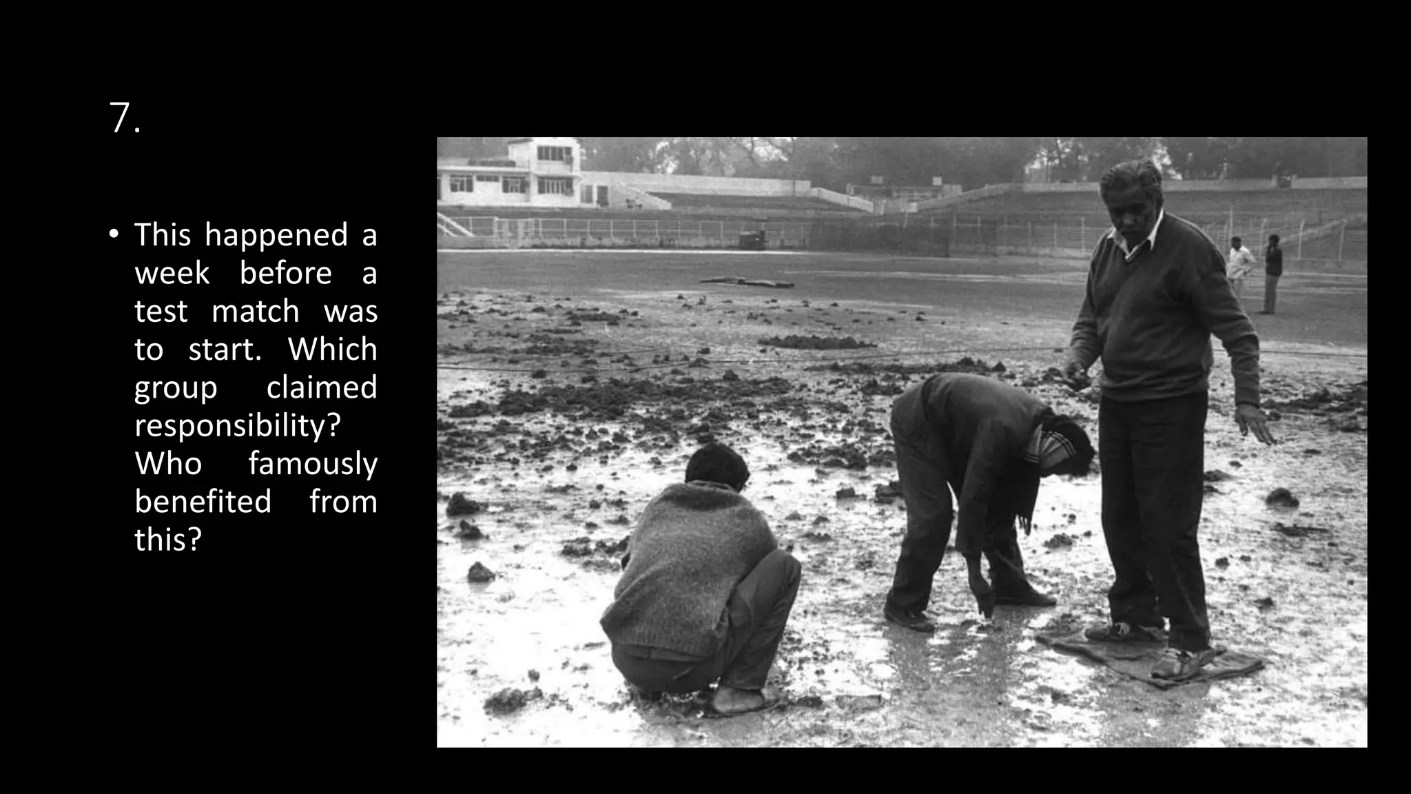 7.
• This happened a
week before a
test match was
to start. Which
group claimed
responsibility?
Who famously
benefited from
this?
 