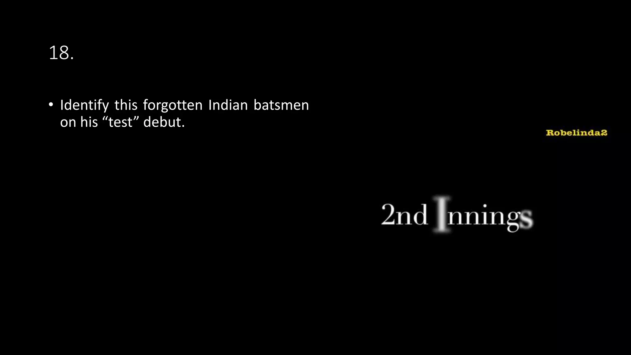 18.
• Identify this forgotten Indian batsmen
on his “test” debut.
 