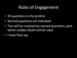 Rules of Engagement
• 20 questions in the prelims
• Starred questions are indicated
• Ties will be resolved by starred questions, post
which sudden death will be used
• I have final say
 