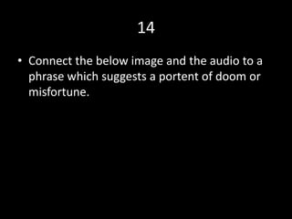 14
• Connect the below image and the audio to a
phrase which suggests a portent of doom or
misfortune.
 