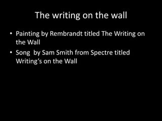 The writing on the wall
• Painting by Rembrandt titled The Writing on
the Wall
• Song by Sam Smith from Spectre titled
Writing’s on the Wall
 
