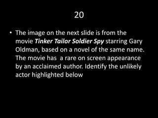 20
• The image on the next slide is from the
movie Tinker Tailor Soldier Spy starring Gary
Oldman, based on a novel of the same name.
The movie has a rare on screen appearance
by an acclaimed author. Identify the unlikely
actor highlighted below
 