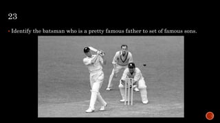 23
 Identify the batsman who is a pretty famous father to set of famous sons.
 