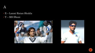 A
 X – Laxmi Ratan Shukla
 Y – MS Dhoni
 
