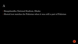 A
 Bangabandhu National Stadium, Dhaka
 Hosted test matches for Pakistan when it was still a part of Pakistan
 