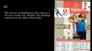 10
 The closest an Englishman has come to a
50 over world cup. Identify the budding
cricketer on the right of the trophy
 