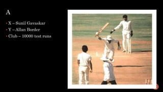 A
 X – Sunil Gavaskar
 Y – Allan Border
 Club – 10000 test runs
 