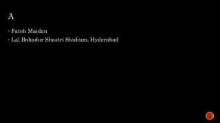 A
 Fateh Maidan
 Lal Bahadur Shastri Stadium, Hyderabad
 