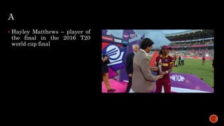 A
 Hayley Matthews – player of
the final in the 2016 T20
world cup final
 